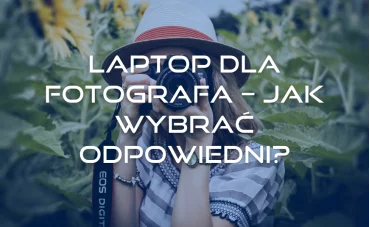 Laptop dla fotografa – jak wybrać odpowiedni? Laptop dla fotografa – jak wybrać odpowiedni?